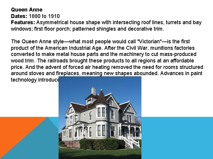 Queen Anne Dates: 1880 to 1910 Features: Asymmetrical house shape with intersecting roof lines,