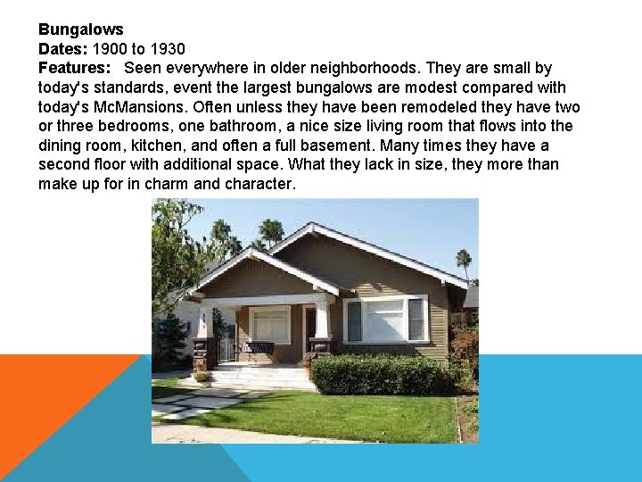Bungalows Dates: 1900 to 1930 Features: Seen everywhere in older neighborhoods. They are small