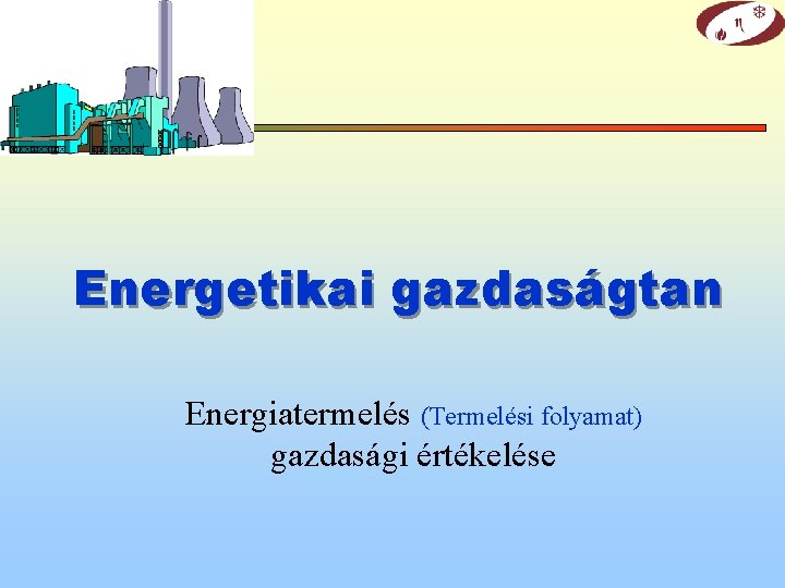 Energetikai gazdaságtan Energiatermelés (Termelési folyamat) gazdasági értékelése 