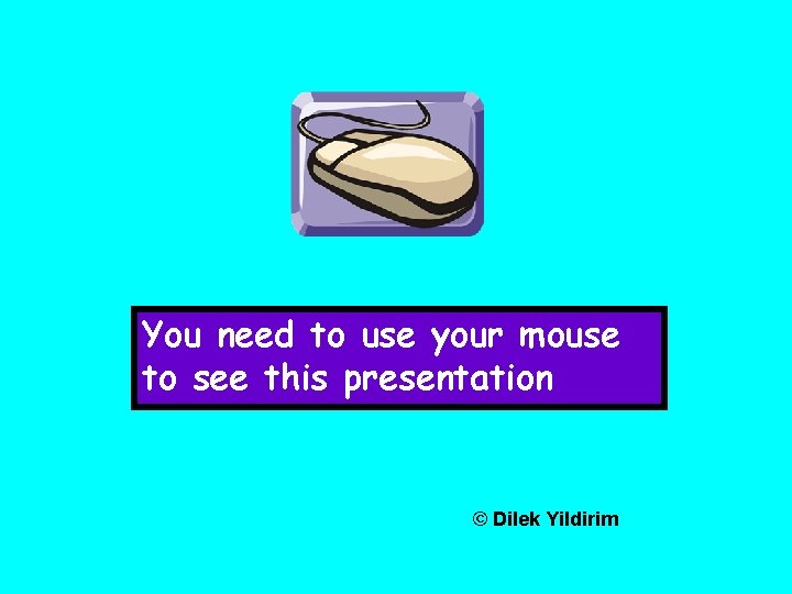 You need to use your mouse to see this presentation © Dilek Yildirim 