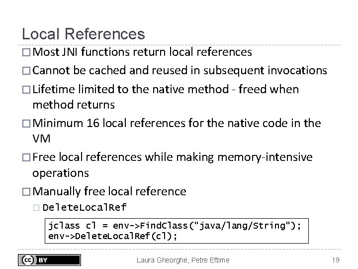 Local References � Most JNI functions return local references � Cannot be cached and