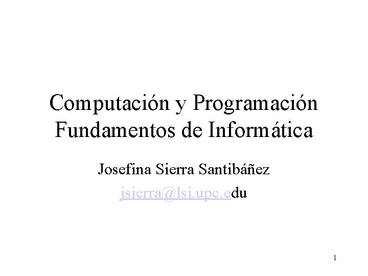Computación y Programación Fundamentos de Informática Josefina Sierra Santibáñez jsierra@lsi. upc. edu 1 