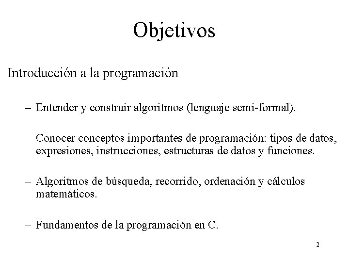 Objetivos Introducción a la programación – Entender y construir algoritmos (lenguaje semi-formal). – Conocer