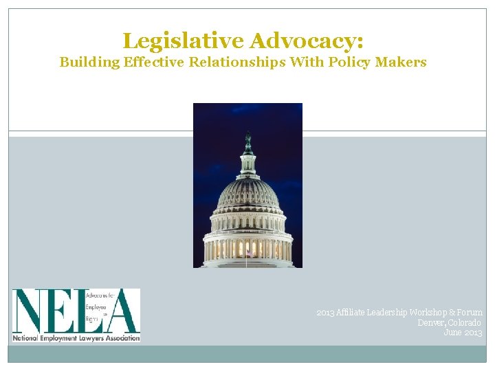 Legislative Advocacy: Building Effective Relationships With Policy Makers 2013 Affiliate Leadership Workshop & Forum