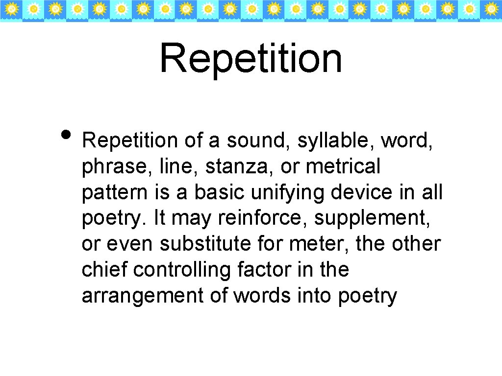 Repetition • Repetition of a sound, syllable, word, phrase, line, stanza, or metrical pattern