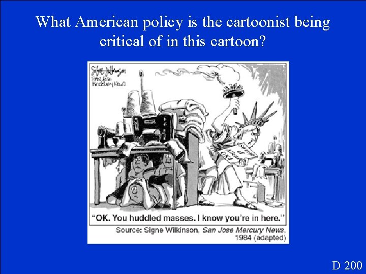 What American policy is the cartoonist being critical of in this cartoon? D 200
