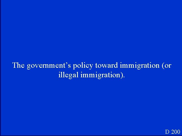 The government’s policy toward immigration (or illegal immigration). D 200 