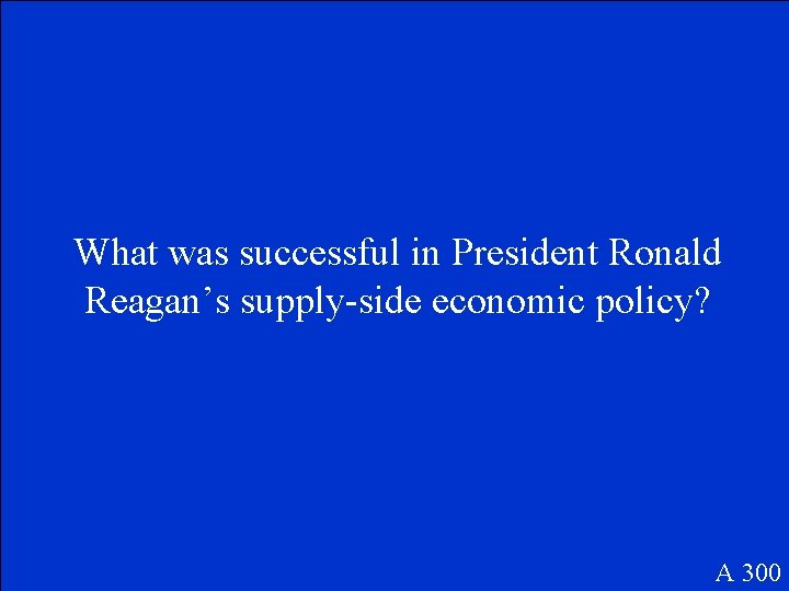 What was successful in President Ronald Reagan’s supply-side economic policy? A 300 