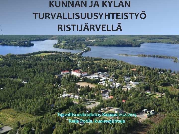 KUNNAN JA KYLÄN TURVALLISUUSYHTEISTYÖ RISTIJÄRVELLÄ Turvallisuuskoulutus Kajaani 21. 2. 2015 Raija Potila, kunnanjohtaja 