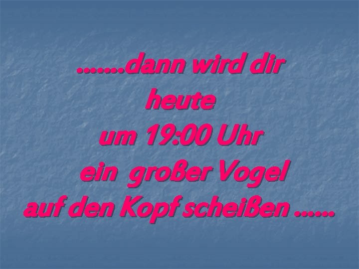 ……. dann wird dir heute um 19: 00 Uhr ein großer Vogel auf den