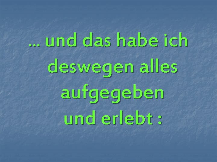 … und das habe ich deswegen alles aufgegeben und erlebt : 