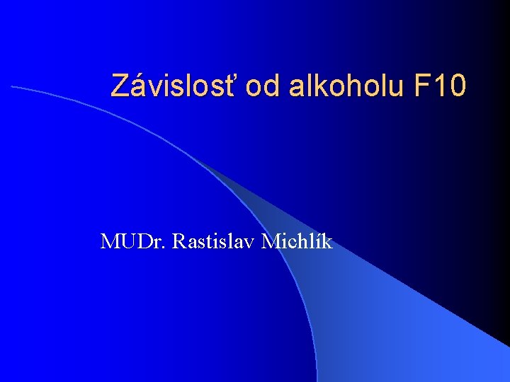 Závislosť od alkoholu F 10 MUDr. Rastislav Michlík Závislosť od alkoholu F 10 MUDr. Rastislav Michlík