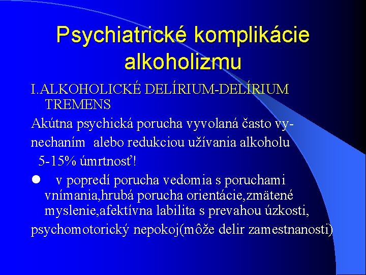 Psychiatrické komplikácie alkoholizmu I. ALKOHOLICKÉ DELÍRIUM-DELÍRIUM TREMENS Akútna psychická porucha vyvolaná často vynechaním alebo Psychiatrické komplikácie alkoholizmu I. ALKOHOLICKÉ DELÍRIUM-DELÍRIUM TREMENS Akútna psychická porucha vyvolaná často vynechaním alebo