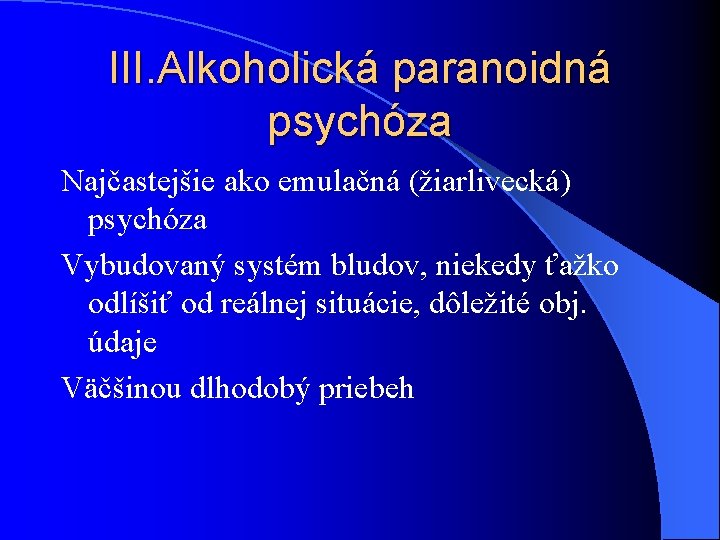 III. Alkoholická paranoidná psychóza Najčastejšie ako emulačná (žiarlivecká) psychóza Vybudovaný systém bludov, niekedy ťažko III. Alkoholická paranoidná psychóza Najčastejšie ako emulačná (žiarlivecká) psychóza Vybudovaný systém bludov, niekedy ťažko