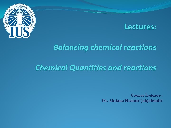 Lectures: Balancing chemical reactions Chemical Quantities and reactions Course lecturer : Dr. Altijana Hromić-Jahjefendić