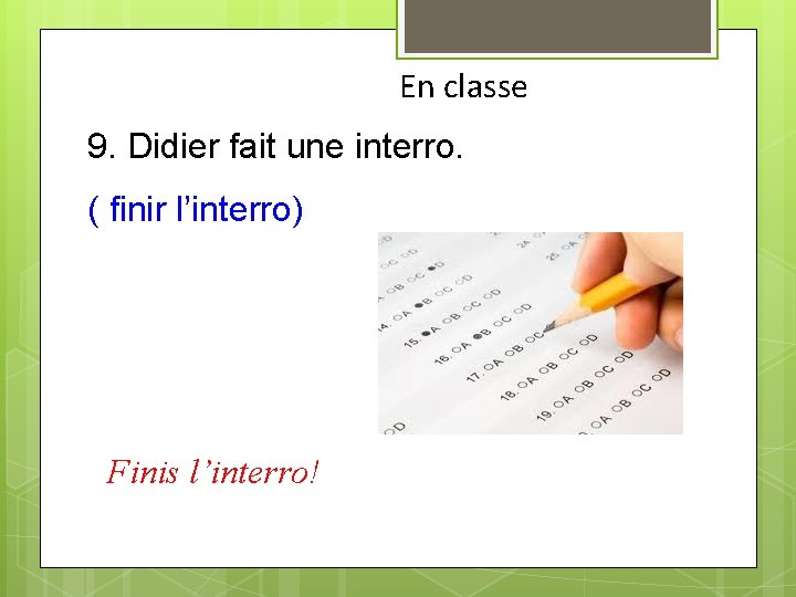 En classe 9. Didier fait une interro. ( finir l’interro) Finis l’interro! 