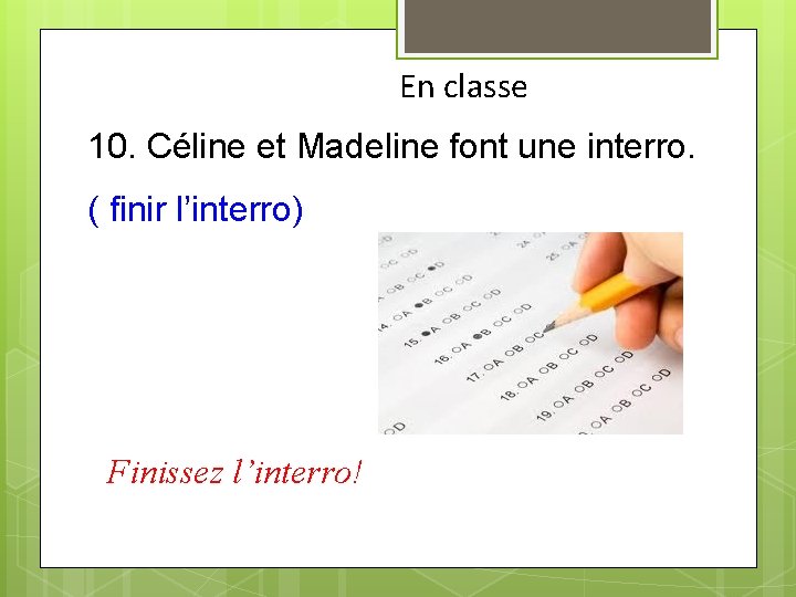 En classe 10. Céline et Madeline font une interro. ( finir l’interro) Finissez l’interro!