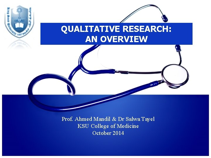 QUALITATIVE RESEARCH: AN OVERVIEW Prof. Ahmed Mandil & Dr Salwa Tayel KSU College of