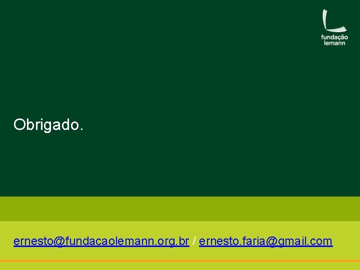 Obrigado. ernesto@fundacaolemann. org. br / ernesto. faria@gmail. com 