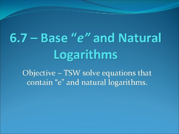 6. 7 – Base “e” and Natural Logarithms Objective – TSW solve equations that