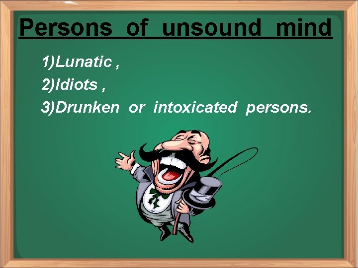 Persons of unsound mind 1)Lunatic , 2)Idiots , 3)Drunken or intoxicated persons. 