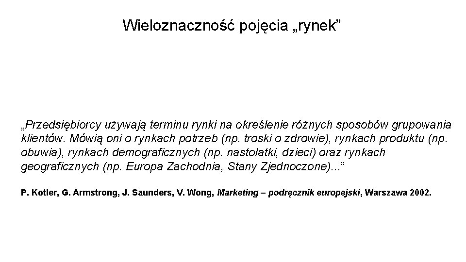 Wieloznaczność pojęcia „rynek” „Przedsiębiorcy używają terminu rynki na określenie różnych sposobów grupowania klientów. Mówią