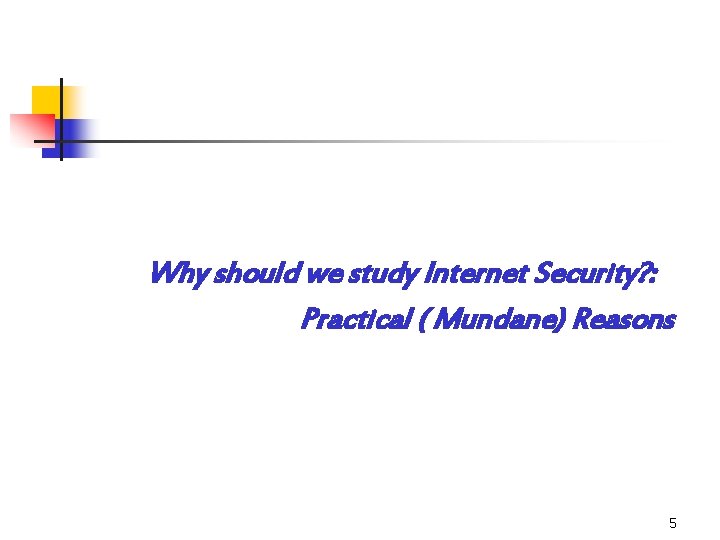 Why should we study Internet Security? : Practical ( Mundane) Reasons 5 