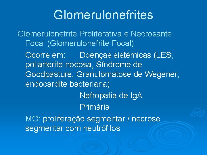Glomerulonefrites Glomerulonefrite Proliferativa e Necrosante Focal (Glomerulonefrite Focal) Ocorre em: Doenças sistémicas (LES, poliarterite Glomerulonefrites Glomerulonefrite Proliferativa e Necrosante Focal (Glomerulonefrite Focal) Ocorre em: Doenças sistémicas (LES, poliarterite