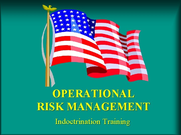 OPERATIONAL RISK MANAGEMENT Indoctrination Training 