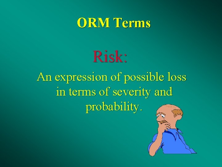 ORM Terms Risk: An expression of possible loss in terms of severity and probability.