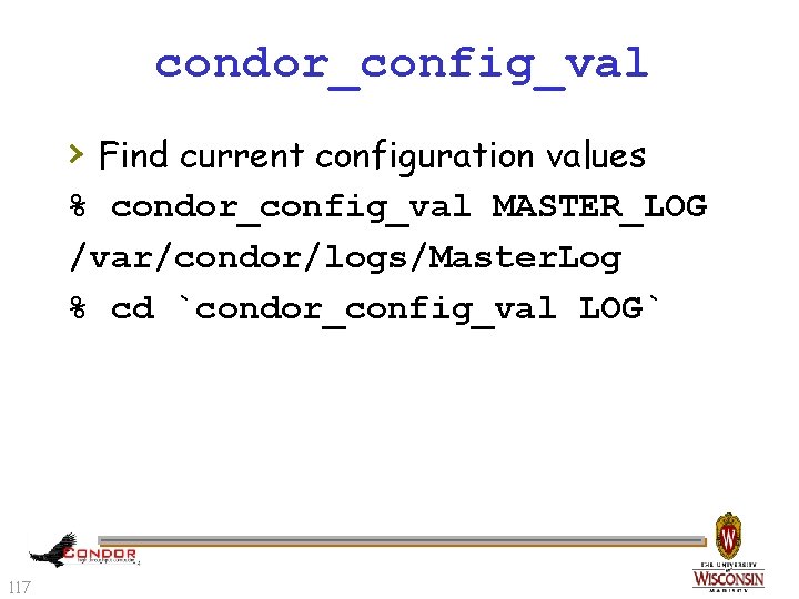 condor_config_val › Find current configuration values % condor_config_val MASTER_LOG /var/condor/logs/Master. Log % cd `condor_config_val