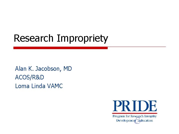 Research Impropriety Alan K. Jacobson, MD ACOS/R&D Loma Linda VAMC 