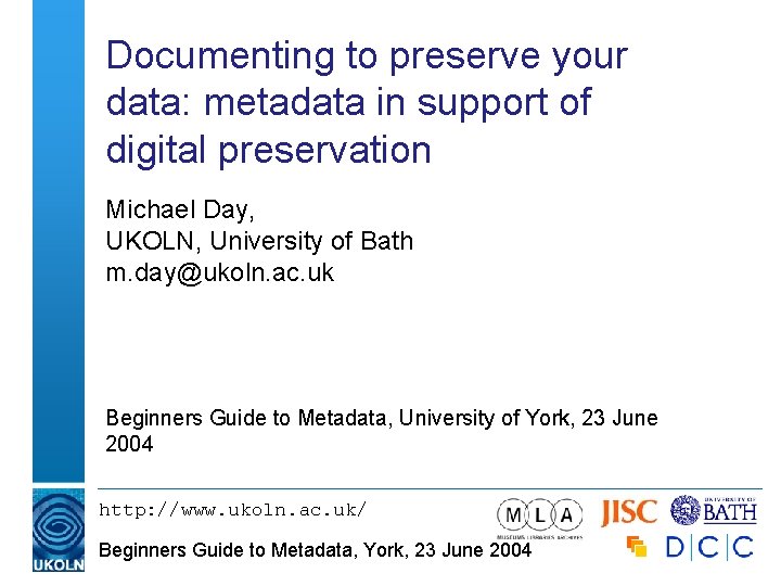 Documenting to preserve your data: metadata in support of digital preservation Michael Day, UKOLN,