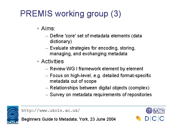 PREMIS working group (3) • Aims: – Define 'core' set of metadata elements (data