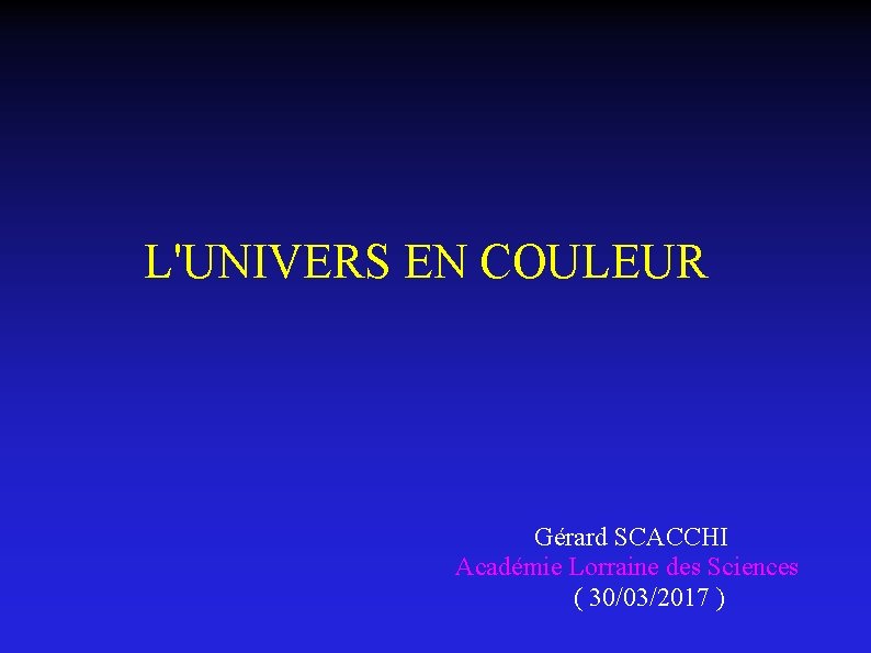  L'UNIVERS EN COULEUR Gérard SCACCHI Académie Lorraine des Sciences ( 30/03/2017 ) 