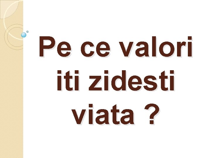 Pe ce valori iti zidesti viata ? 