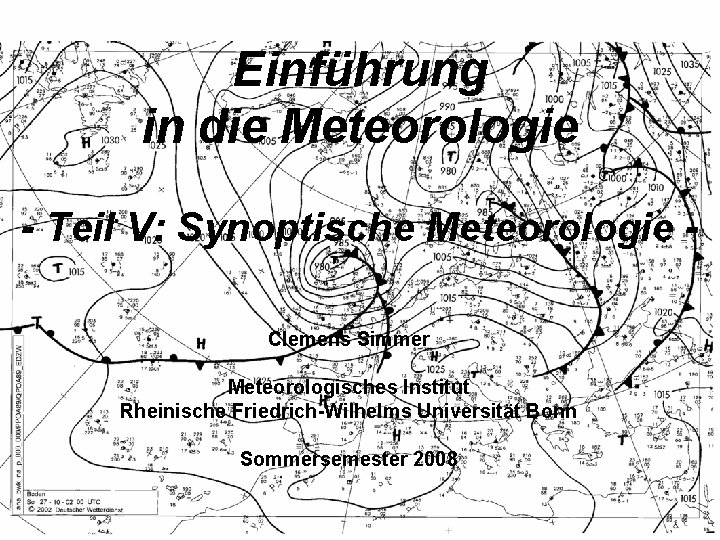 Einführung in die Meteorologie - Teil V: Synoptische Meteorologie Clemens Simmer Meteorologisches Institut Rheinische