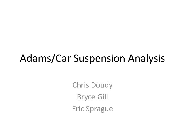 Adams/Car Suspension Analysis Chris Doudy Bryce Gill Eric Sprague 