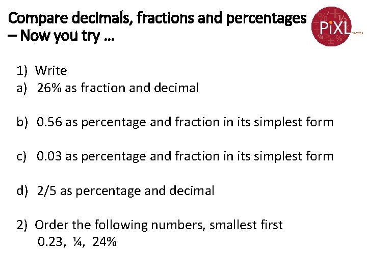 Compare decimals, fractions and percentages – Now you try … 1) Write a) 26%