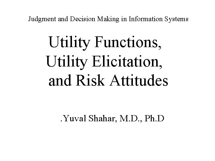 Judgment and Decision Making in Information Systems Utility Functions, Utility Elicitation, and Risk Attitudes.