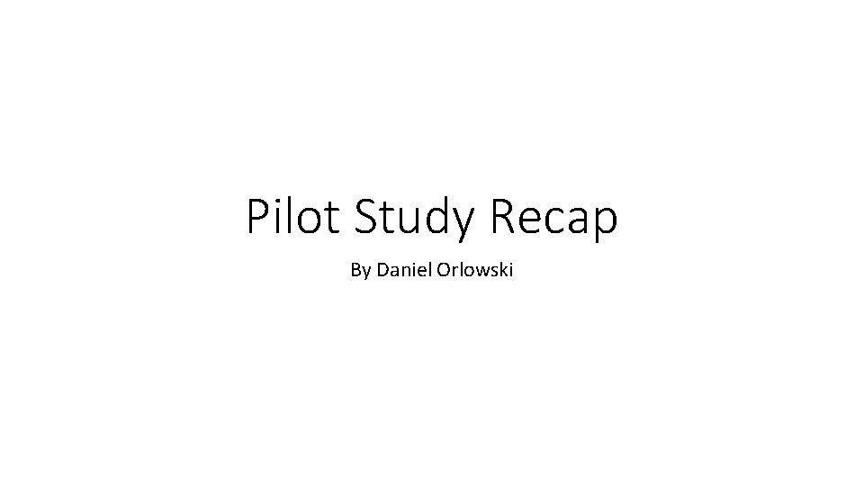 Pilot Study Recap By Daniel Orlowski 