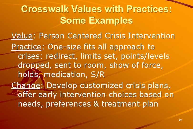 Crosswalk Values with Practices: Some Examples Value: Person Centered Crisis Intervention Practice: One-size fits