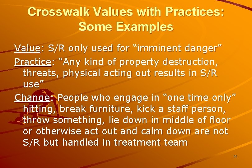 Crosswalk Values with Practices: Some Examples Value: S/R only used for “imminent danger” Practice: