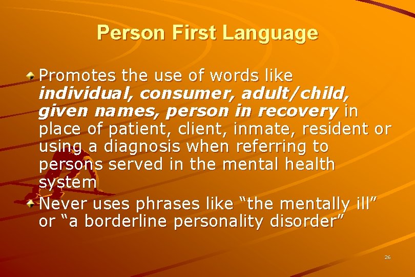 Person First Language Promotes the use of words like individual, consumer, adult/child, given names,