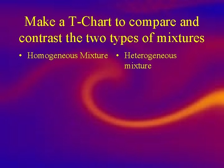 Make a T-Chart to compare and contrast the two types of mixtures • Homogeneous