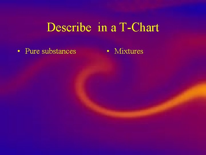 Describe in a T-Chart • Pure substances • Mixtures 