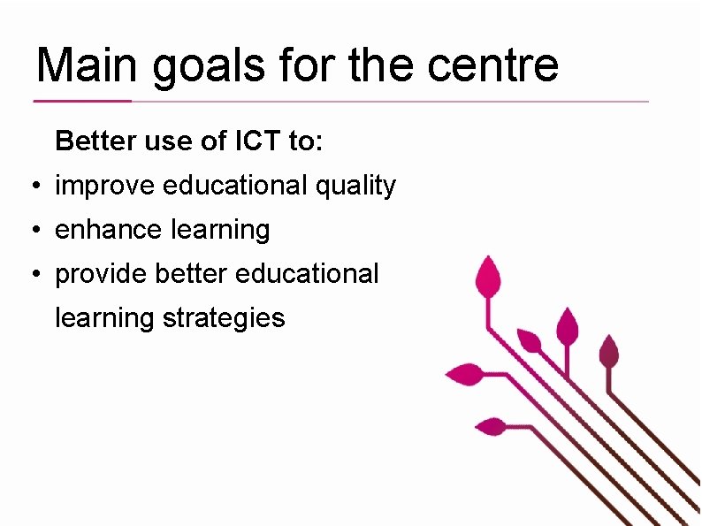 Main goals for the centre Better use of ICT to: • improve educational quality