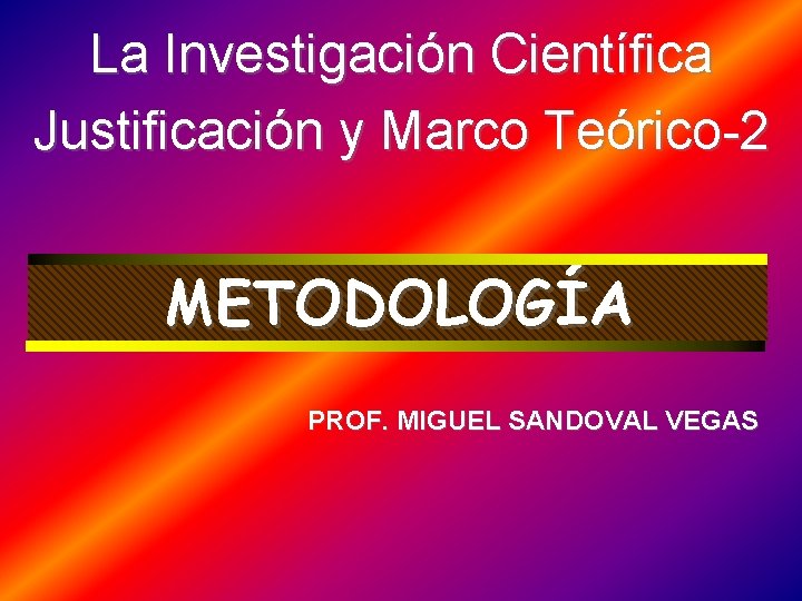 La Investigación Científica Justificación y Marco Teórico-2 METODOLOGÍA PROF. MIGUEL SANDOVAL VEGAS 