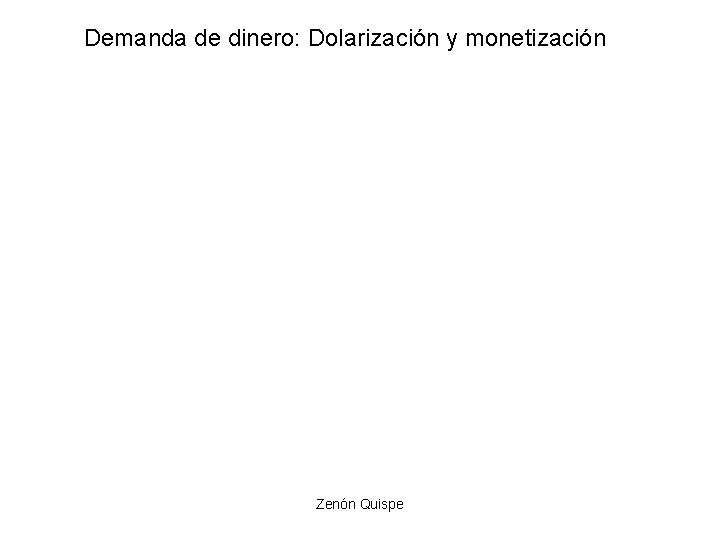 Demanda de dinero: Dolarización y monetización Zenón Quispe Demanda de dinero: Dolarización y monetización Zenón Quispe