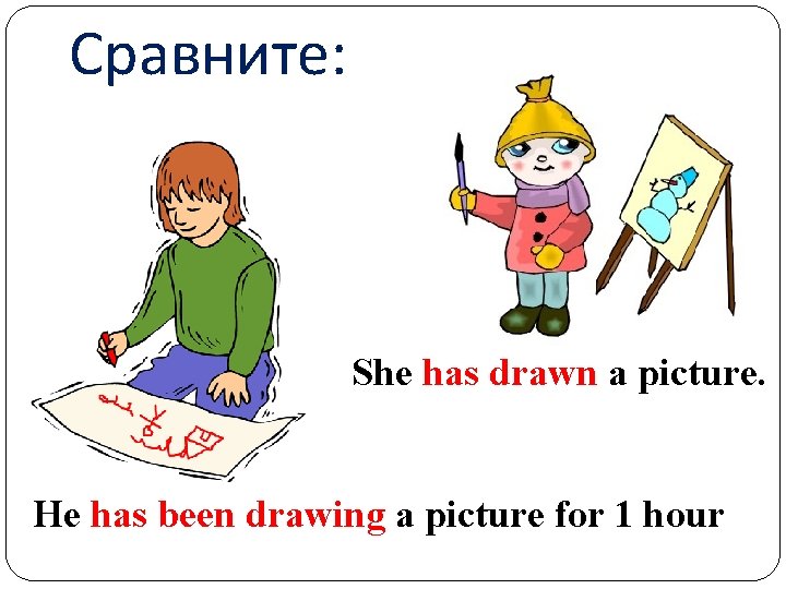 Сравните: She has drawn a picture. He has been drawing a picture for 1